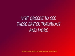 VISIT GREECE TO SEE 
THESE EASTER TRADITIONS 
AND MORE 
3rd Primary School of Nea Smyrne 2012-2013 
