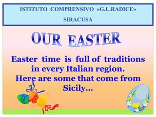 ISTITUTO COMPRENSIVO «G.L.RADICE»
SIRACUSA
Easter time is full of traditions
in every Italian region.
Here are some that come from
Sicily…