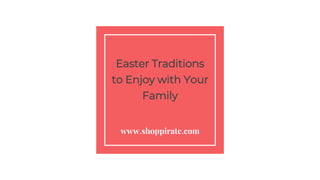 Easter Traditions
to Enjoy with Your
Family
www.shoppirate.com
 