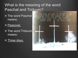 What is the meaning of the word
Paschal and Triduum?
 The word Paschal
 means:
 Passover.
 The word Triduum
 means:
 Three days.
 