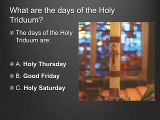 What are the days of the Holy
Triduum?
 The days of the Holy
 Triduum are:


 A. Holy Thursday
 B. Good Friday
 C. Holy Saturday
 