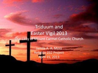 Triduum and
         Easter Vigil 2013
Our Lady of Mount Carmel Catholic Church

            Jamila A. A. Moss
           Religion 232 Project
              April 15, 2013
 