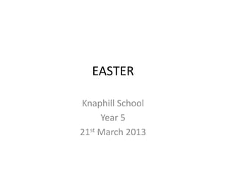 EASTER

Knaphill School
     Year 5
21st March 2013
 