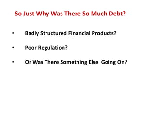 So Just Why Was There So Much Debt?
• Badly Structured Financial Products?
• Poor Regulation?
• Or Was There Something Else Going On?
 