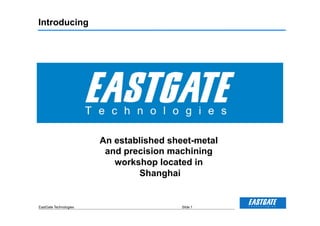Introducing




                        An established sheet-metal
                         and precision machining
                           workshop located in
                                 Shanghai


EastGate Technologies                     Slide 1
 