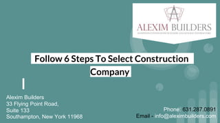 Follow 6 Steps To Select Construction
Company
Alexim Builders
33 Flying Point Road,
Suite 133
Southampton, New York 11968
Phone: 631.287.0891
Email - info@aleximbuilders.com
 