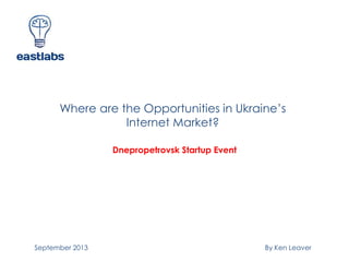 Where are the Opportunities in Ukraine’s
Internet Market?
By Ken Leaver
Dnepropetrovsk Startup Event
September 2013
 