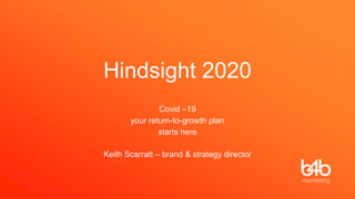 Hindsight 2020
Covid –19
your return-to-growth plan
starts here
Keith Scarratt – brand & strategy director
 