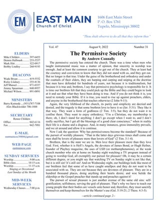 0………. 4
--article continued from page 1—
Are we confident that our light is bright
Vol. 47 August 9, 2022 Number 31
The Permissive Society
By Andrew Connally
The permissive society has entered the church. There was a time when men who
taught instrumental music was a matter of opinion, that sincerity in worship was
enough...had at least the common courtesy to get out of the church. They at least had
the courtesy and conviction to know that they did not stand with us, and they got out.
But no longer is that true. Under the guise of the brotherhood and orthodoxy and under
the coattails of their elders, they are harping and carping and sniping at the doctrine
that men have defended for hundreds of years, not because it is traditionalism, but
because it is true and, brethren, I say that permissive psychology is responsible for it. It
is time our brethren felt that they could pick up the Bible and they could begin to look
at it and see that what they have been doing is true. And if you do not think it is, you
need to restudy your Bible. If it is true, you need to rise up against preachers, elders,
and anyone in the brotherhood that teaches otherwise (2 John 9-11).
Again, the very lifeblood of the church, its purity and simplicity are decried and
denied, and the tragedy is that some brethren love to have it so (Jer. 5:31). They like it
that way. They want a form of godliness (2 Tim. 3:5), but they do not want it to
confine them. They want to enjoy orthodoxy; “I’m a Christian, my membership is
there; oh, I don’t stand for anything; I don’t go except when I want to, and I don’t
really sacrifice, but I get all the blessings of a good clear conscience,” when in reality
their life is a shame and a disgrace. And, in many instances, gross immorality prevails,
and we sit around and allow it to continue.
Now I ask the question: Why has permissiveness become the standard? Because of
the pursuit of worldly pleasure. “That in the latter days grievous times shall come and
men shall be lovers of pleasure more than lovers of God” (2 Tim. 3:1-4).
Brethren, that is the state we are in. Men love their pleasure more than they love
God. First, whether it is Hell’s Angels, the devotees of James Bond, or Hugh Hefner,
founder of Playboy magazine, the uses of LSD (or methamphetamine), or the weak
church member who sits at home on Sunday night watching a TV program instead of
going to worship God, all exemplify our pursuit for pleasure! Oh, it may be a certain
different degree, or you might say that watching TV on Sunday night is not like that,
but it is still sin! It’s still sin! And on Wednesday night, our buildings look like most of
our brethren feel that some of us have caught smallpox and they do not want to be
associated with us. They are out because they are devotees of pleasure. They are in a
hundred thousand places, doing anything their hearts desire; and woe betide the
eldership or the Gospel preacher that stands up and preaches against it!
The pursuit of sexual pleasure is just another avenue of the same old sins: self-
gratification; selfishness; serving the god of pleasure. That’s why we have to teach our
young people that their bodies are vessels unto honor and, therefore, they must sanctify
themselves and keep themselves for the Master’s use (Gal. 5:19-21; 2 Thess. 4:3-5).
--article continued page 2--
ELDERS
Mike Childers ............. 397-6453
Dennis Hallmark......... 255-5557
Mark Hitt .................... 322-0917
Bobby Lindley ............ 260-9193
DEACONS
Wade Bryan ................ 419-5552
Ricky Lindsey............. 255-8136
Jeff Mansel.................. 871-0357
Jimmy Spearman ........ 840-8957
Michael Wilson........... 891-0891
MINISTERS
Barry Kennedy....(931)787-7108
Alex Blackwelder 706-1888
SECRETARY
Renee Childers
Office.......................... 842-6116
Fax .............................. 842-7091
E-MAIL
eastmaincoc38804@gmail.com
WEB PAGE
eastmaincoc.com
SUNDAY SERVICES
Worship........................9:00 a.m.
Bible class..................10:15 a.m.
Worship......................11:15 a.m.
Singing or Devotional
Last Sunday of the Month
MID-WEEK
SERVICES
Wednesday Classes......7:00 p.m.
1606 East Main Street
P. O. Box 1761
Tupelo, Mississippi 38802
“Thou shalt observe to do all that they inform thee”
(Deut. 17:10)
 