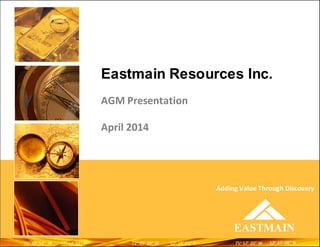 Eastmain Resources Inc.
AGM Presentation
April 2014
EASTMAIN
Adding Value Through Discovery
5252oo
3737’’ 0606”” NN7272oo
0505’’ 1919”” WW 7575oo
5757’’ 2020”” WW5252oo
1818’’ 0101”” NN7575oo
4848’’ 5252”” WW 5252oo
1313’’ 0101”” NN
 