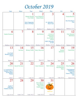 --article continued from page 1--
Four, Christ “gave himself for it,” the
church. Jesus shed his blood to purchase the church
(Acts 20:28). But his blood was shed for the
remission of sins (Matt. 26:28), and there is no
forgiveness of sins apart from the shed blood of
Jesus Christ (Heb. 9:22; I Pet. 1:18-19). Therefore, no
salvation exists outside of the church of Christ
because none outside of the church of Christ have
the blood of Christ applied to the sinful condition
of their souls and receive the remission
(forgiveness) of their sins. The penitent believers on
the day of Pentecost were instructed to repent and
be baptized for the remission (forgiveness) of sins.
The ones who “gladly received his word were
baptized: and the same day there were added unto
them about three thousand souls” (v. 41). “The
Lord added to the church daily such as should be
saved” (v. 47). The one church of the Bible has the
saved added to it by the Lord himself. The good
news of the gospel is seen in the church of Christ.
~~~~~~~~~~~~~~~~~~~~~
Pine Vale’s Fall Pantry
Drive
East Main will be collecting items for Pine Vale’s
fall pantry drive for the next couple of weeks. They
will be sending a truck by sometime in October to
pick these items up. Our assigned items are:
Toilet Cleaner
Spaghetti sauce (NO glass jars)
Disposable plates/cups
Thanks so much for your help!
Family First Fellowship
Our next Family First Fellowship will be held this
Sunday, Sept. 29 from 8:15-8:45 a.m. in the multi-
purpose room before worship services. Everyone is
encouraged to come and enjoy a short period of
fellowship with your brothers/sisters in Christ.
Baby “Girl” Shower
There will be a baby “girl”
shower in honor of Anna Claire
McMillen this Sunday, Sept.29
“come & go” from 2:00-3:30 p.m.
in the multipurpose room. Anna
Claire is registered at Walmart
and Amazon. All the ladies are invited!
Sympathy
Our deepest sympathy is extended to the family
of our sister Laverne Raper who passed from this
life early Tuesday morning, Sept. 17. Funeral
services were held Sept. 19 at Lee Memorial in
Verona. Mrs. Raper was 99 years old! We will
sorely miss her.
Thank You Notes
Dear church family,
Thank you all so much for all the prayers during
my recent surgery. I am doing great and hope to be
back to full strength soon! Thank you all for the
kind words, texts, calls, cards, food, gift cards, hugs
and advice. You are such wonderful people. Once
again, your kindness has been overwhelming. I
love you all so much. Thank you again!
Dundee Donald
~~~~~~~~~~~~~~~~~~~~~~~~~~~~~~~~~~~~~~~~~~~~~~~~~~~~~~~~~~
No words could ever express our appreciation
for the love and support you have shown to us
during this tremendously difficult time. We are
blessed to have had mother’s love and presence in
our lives for so many years. She loved her East
Main family so much! You were there when we
needed you most. On behalf of my family, I thank
you. With love,
Margaret Palmer (daughter of Lavern Raper)
~~~~~~~~~~~~~~~~~~~~~~~~~~~~~~~~~~~~~~~~~~~~~~~~~~~~~~~~~~
Dear East Main family,
I cannot express to you how much it meant to me
and every girl that came this weekend, the
willingness & eagerness with which you welcomed
us this morning. It is always a blessing to come
home and you truly provided a home for our visitors
and my friends. Thank you from the bottom of our
hearts for your hospitality today and every day!
In Christian love,
Olivia Sanderson
John Duke stationed in Long Beach, MS
Caleb Williams stationed in Quantico, VA
Rob Cross & family stationed in South Korea
October 2019
Sun Mon Tue Wed Thu Fri Sat
1
Dundee Donald
Evie Webb
Sisters Supporting
Sisters--6-8:30 pm
Matthew 1-4
2
Lexie Dickinson
Robert Parker
Matthew 5-7
3
Sr. Adult fellow-
ship @ 6 pm
Matthew 8-9
4
Matthew10-11
5
Glenda Barnette
Door Knocking @
8 am
Matthew 12-13
6
Sandra Simmons
Matthew 14-15
7
Matthew 16-17
8
Matthew 18-20
9
Ken Pearson
Matthew 21-22
10
Carester &
Charlie Ruth
Hallmark
Jon & Ainsley
Millard
Ladies’ fellowship
@ 6 pm
Matthew 23-24
11
Matthew 25-26
12
Tyler Barnette
Beth Reed
Matthew 27-28
13
Area Youth
Meeting-Antioch
@5 pm
Mark 1-3
14
Ian Reed
Mark 4-5
15
Brittany Webb
Mark 6-7
16
Nancy Haywood
Mark 8-9
17
Mark 10-11
18
Brenda
Spearman
Mark 12-13
19
Chad Willis
Mark 14-16
20
Will Davis
Jr. Youth/ES Devo.
Visitation Team #3
Nursing Home
Singing
Luke 1
21
Judy & Pat Jones
Luke 2-3
22
Luke 4-5
23
James Simmons
Luke 6-7
24
Mark Gilliland
Luke 8-9
25
Evelyn Willis
David & Katie
Bates
Luke 10-11
26
Ethan Benefield
Congregational
Chili/Hotdog
Supper &
Trunk or Treat @
5 pm
Luke 12-13
27
Family 1st
Fellowship
Visitation Team #4
Luke 14-16
28
Luke17-18
29
Luke 19-21
30
Olivia Blansett
James Burney
Dean Webb
Chad & Susan
Willis
Luke 22-23
31
Halloween
Luke 24
 