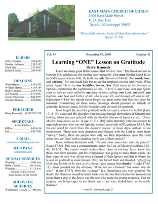 4
Vol. 44 November 19, 2019 Number 45
Learning “ONE” Lesson on Gratitude
Barry Kennedy
There are many great Bible lessons that involve “one.” The flood account in
Genesis 6-8, emphasizes the number one repeatedly. One man (Noah) found favor
in God’s eyes (Genesis 6:8). He built one ark (Genesis 6:14-16). One wood, door,
and window.” No one could help but to see the emphasis on one with Noah. What
about Jesus? He is the one Sacrifice, Savior, Son. Paul wrote to the brethren at
Ephesus mentioning the significance of one. “There is one body, and one Spirit,
even as also ye were called in one hope of your calling; one Lord, one faith, one
baptism, one God and Father of all, who is over all, and through all, and in all”
(Ephesians 4:4-6). We should never forget the great works that God has done for
mankind. Considering all those many blessings should promote an attitude of
gratitude; however, many still fail to understand the need for gratitude.
Jesus taught the need for gratitude with ten lepers, whom He healed (Luke
17:11-19). Jesus and His disciples were passing through the borders of Samaria and
Galilee, when ten men infected with the dreaded disease of leprosy cried, “Jesus,
Master, have mercy on us” (Luke 17:13). They knew that they were not allowed to
approach anyone who was not leprous, so they stood afar off (Leviticus 13:45, 46).
No one could be cured from this dreaded disease, in those days, without divine
intervention. These men were desperate and pleaded with the Lord to show them
“mercy.” Sadly, there are people who only see their dependence upon the Lord
when they are faced with a situation that is out of their control?
Jesus, without hesitation said, “Go and show yourselves unto the priests”
(Luke 17:14). This was a commandment under the Law of Moses (Leviticus 13:2-
46; 14:2-32). The priests would declare them clean or unclean. Jesus knew that
these men were unclean, and His compassion was going to make them whole. As
they went on their way all ten were cleansed of their leprosy and that is where the
lesson on gratitude is made known. Only one turned back and shouted, “glorifying
God; and he fell on his face at His (Jesus’) feet, giving Him thanks:” (Luke 17:15,
16). Jesus pointed out the obvious, “Were not ten cleansed? but where are the
nine?” (Luke 17:17). Only the “stranger” (i.e. Samaritan) was truly grateful. No
doubt, the Pharisees would be taken back with the fact that a Samaritan (considered
lower than a dog to the Jews) was the one who made the proper response. Can we
imagine not being eager to say thank you if we were healed from an incurable
disease?
--article continued page 2--
ELDERS
Mike Childers..............397-6453
Dennis Hallmark .........255-5557
Mark Hitt.....................322-0917
Bobby Lindley.............260-9193
DEACONS
Wade Bryan.................419-5552
William Harris.............416-8149
Ricky Lindsey .............255-8136
Jeff Mansel..................871-0357
Jimmy Spearman.........840-8957
Michael Wilson ...........891-0891
PREACHER
Barry Kennedy ... (931)787-7108
SECRETARY
Renee Childers
Office...........................842-6116
Fax...............................842-7091
E-MAIL
eastmaincoc38804@gmail.com
WEB PAGE
eastmaincoc.com
SUNDAY SERVICES
Worship....................... 9:00 a.m.
Bible Classes............. 10:15 a.m.
Worship..................... 11:15 a.m.
Singing or Devotional
Last Sunday of the Month
MID-WEEK
SERVICES
Wednesday Classes .....7:00 p.m.
EAST MAIN CHURCH OF CHRIST
1606 East Main Street
P. O. Box 1761
Tupelo, Mississippi 38802
“Thou shalt observe to do all that they inform thee”
(Deut. 17:10)
 