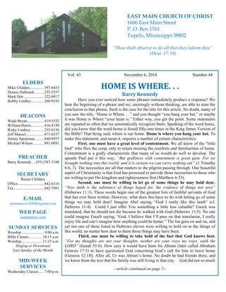 4
Hugh Vol. 43 November 6, 2018 Number 44
HOME IS WHERE. . .
Barry Kennedy
Have you ever noticed how some phrases immediately produce a response? We
hear the beginning of a phrase and we, seemingly without thinking, are able to state the
conclusion to that phrase. Such is the case for the title for this article. No doubt, many of
you saw the title, “Home is Where. . .” and you thought “you hang your hat,” or maybe
it was Home is Where “your heart is.” Either way, you get the point. Some statements
are repeated so often that we automatically recognize them. Speaking of the word home,
did you know that the word home is found fifty-one times in the King James Version of
the Bible? That being said, where is our home. Home is where you hang your hat. To
make this statement, and mean it, requires a number of certain characteristics.
First, one must have a great level of contentment. We all know of the “little
bird” who flies the coop, only to return missing the comforts and familiarities of home.
Contentment is a godly characteristic that many of us would do well to develop. The
apostle Paul put it this way, “But godliness with contentment is great gain. For we
brought nothing into this world, and it is certain we can carry nothing out” (1 Timothy
6:6, 7). The necessities are all that matters to the pilgrim passing through. One beautiful
aspect of Christianity is that God has promised to provide those necessities to those who
are willing to put His kingdom and righteousness first (Matthew 6:33).
Second, one must be willing to let go of some things he may hold dear.
“Now faith is the substance of things hoped for, the evidence of things not seen”
(Hebrews 11:1). These words begin one of the greatest lists of faithful servants of God
that has ever been written. However, what does this have to do with letting go of some
things we may hold dear? Imagine Abel saying, “God I really like this lamb” (cf.
Hebrews 11:4). Could I just offer You something a little less valuable? Enoch was
translated, that he should not die because he walked with God (Hebrews 11:5). No one
could imagine Enoch saying, “God, I believe that I’ll pass on that translation, I really
enjoy life and can’t imagine how anything could be better.” The list goes on and on, and
yet not one of these listed in Hebrews eleven were willing to hold on to the things of
this world, no matter how dear to them those things may have been.
Third, one must be willing to take hold of the fact that God knows best.
“For my thoughts are not your thoughts, neither are your ways my ways, saith the
LORD” (Isaiah 55:8). How easy it would have been for Abram (later called Abraham
Genesis 17:5) to have questioned God concerning God’s call for him to leave home
(Genesis 12:1ff). After all, Ur was Abram’s home. No doubt he had friends there, and
we know from the text that his family was still living in that city. God did not so much
--article continued on page 2--
ELDERS
Mike Childers..............397-6453
Dennis Hallmark .........255-5557
Mark Hitt.....................322-0917
Bobby Lindley.............260-9193
DEACONS
Wade Bryan.................419-5552
William Harris.............416-8149
Ricky Lindsey .............255-8136
Jeff Mansel..................871-0357
Jimmy Spearman.........840-8957
Michael Wilson ...........891-0891
PREACHER
Barry Kennedy ... (931)787-7108
SECRETARY
Renee Childers
Office...........................842-6116
Fax...............................842-7091
E-MAIL
eastmaincoc38804@gmail.com
WEB PAGE
eastmaincoc.com
SUNDAY SERVICES
Worship....................... 9:00 a.m.
Bible Classes............. 10:15 a.m.
Worship..................... 11:15 a.m.
Singing or Devotional
Last Sunday of the Month
MID-WEEK
SERVICES
Wednesday Classes .....7:00 p.m.
EAST MAIN CHURCH OF CHRIST
1606 East Main Street
P. O. Box 1761
Tupelo, Mississippi 38802
“Thou shalt observe to do all that they inform thee”
(Deut. 17:10)
 