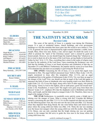 4
Hugh Vol. 43 December 18, 2018 Number 50
THE NATIVITY SCENE SHAM
Derrick Coble
The scene of the nativity of Jesus is a popular icon during the Christmas
season. It is seen at residential homes, church buildings, and even government
buildings as a life-like reminder that Jesus came into this world to save sinners (1 Tim.
1:15). In general, the scene is characterized by eight essential elements: a stable, Jesus,
Joseph, Mary, three wise men, flocks, a star, and an angel. No doubt the scene is an
effort to promote the “spirit of the Christmas season” and is erected by good and
honest people. However, no one should forget the inspired charge that “whatsoever ye
do in word or deed, do all in the name of the Lord Jesus, giving thanks to God and the
Father by him” (Col. 3:17). Thus, everything that is done in the realm of religion must
be done by the authority of the Lord Jesus. Upon examining the Scriptures, one will
find that the birthday of Jesus is not found anywhere and celebration of that day on
December 25 is anti-Biblical. Furthermore, the popular nativity scene (in at least three
of its elements) has also been an accomplice in perverting the Word of God.
THE ANGEL Concerning the life of Jesus, it is no secret that angels were
interested in Him. The angel Gabriel announced Jesus’ birth to Mary (Luke 1:26-35),
angels ministered to Jesus after His temptation (Mat. 4:1-11), and an angel
strengthened him in the garden of Gethsemane (Luke 22:43). Yet, was there an angel at
the manger of the Lord? First, one should see that an angel of the Lord did appear to
announce the birth of Jesus to shepherds who were keeping watch over their flocks by
night (Luke 2:8 -12). It was this angel, along with a host of other angels, who praised
God saying, “Glory to God in the highest, and on earth peace, good will toward men”
(Luke 2:14). Nonetheless, it wasn’t until “the angels were gone away from them into
Heaven” (Luke 2:15—emphasis DC) that the shepherds went to Bethlehem and found
Mary, and Joseph, and the babe lying in a manger (Luke 2:16). Therefore, there was no
angel at the manger of Jesus.
THE STAR Furthermore, in essentially every nativity scene, a bright star is
shining over the manger of Jesus. What is wrong with this? Consider the Biblical
narrative concerning the star (Mat. 2:2-11). It is in this inspired text that one can easily
see the following points: First, the wise men saw the star in the east (Mat. 2:2). Second,
when they departed from King Herod, the star went before them and stood over the
place where the young child (not babe) was (Mat. 2:9). Third, the star was standing
over the house (not manger) where the young child was with His mother, Mary (Mat.
2:11). Hence, one can only conclude that the bright shining star was not guiding
anyone to the manger but did serve to guide the wise men to the house where the
young child Jesus was.
--article continued on page 2--
ELDERS
Mike Childers..............397-6453
Dennis Hallmark .........255-5557
Mark Hitt.....................322-0917
Bobby Lindley.............260-9193
DEACONS
Wade Bryan.................419-5552
William Harris.............416-8149
Ricky Lindsey .............255-8136
Jeff Mansel..................871-0357
Jimmy Spearman.........840-8957
Michael Wilson ...........891-0891
PREACHER
Barry Kennedy ... (931)787-7108
SECRETARY
Renee Childers
Office...........................842-6116
Fax...............................842-7091
E-MAIL
eastmaincoc38804@gmail.com
WEB PAGE
eastmaincoc.com
SUNDAY SERVICES
Worship....................... 9:00 a.m.
Bible Classes............. 10:15 a.m.
Worship..................... 11:15 a.m.
Singing or Devotional
Last Sunday of the Month
MID-WEEK
SERVICES
Wednesday Classes .....7:00 p.m.
EAST MAIN CHURCH OF CHRIST
1606 East Main Street
P. O. Box 1761
Tupelo, Mississippi 38802
“Thou shalt observe to do all that they inform thee”
(Deut. 17:10)
 