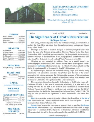 4
Hugh
Vol. 44 April 16, 2019 Number 14
The Significance of Christ’s Resurrection
By Wayne Jackson
Each spring, millions of people around the world acknowledge, in some fashion or
another, that Jesus Christ was raised from the dead some twenty centuries ago. Modern
society calls it “Easter.”
The origin of this term is uncertain, though it is commonly thought to derive from
Eastre, the name of a Teutonic spring goddess. The term “Easter,” in the King James
Version of the Bible (Acts 12:4), is a mis-translation. The Greek word is pascha, correctly
rendered “Passover” in later translations. In fact, though pascha is found twenty-nine times
in the Greek New Testament, it is only rendered “Easter” once, even in the KJV.
Christians are not authorized to celebrate Easter as a special annual event
acknowledging the resurrection of Christ. Faithful children of God reflect upon the Savior’s
resurrection every Sunday (the resurrection day – cf. John 20:1ff) as they gather to worship
God in the regular assembly of the church (cf. Acts 20:7; 1 Corinthians 16:2).
We ought to be glad, however, that multitudes—usually caught up in pursuits wholly
materialistic—will take at least some time for reflection upon the event of the Savior’s
resurrection. It is entirely appropriate that Christians take advantage of this circumstance;
we should be both willing and able to explain to our friends—at least those who have some
reverence for Christianity—the significance of the Lord’s resurrection.
The resurrection of Jesus from the dead is the foundation of the Christian system (cf. 1
Corinthians 15:14ff). If there was no resurrection, Christianity is a hoax, and we are
wasting our time. But the truth is, the event of Jesus’ resurrection is incontrovertible.
Professor Thomas Arnold of Rugby, a world-renowned historian, once said that Christ’s
resurrection from the dead is the “best-attested fact in human history” (1939, 2569). This
being the case, just what is the significance of Jesus’ resurrection? Think about these
matters.
First, the resurrection is one of the major evidences that Jesus Christ is the Son of
God. Paul affirmed that Christ is “declared to be the Son of God with power . . . by the
resurrection from the dead” (Romans 1:4).
Second, Jesus’ resurrection represents an assurance that we can have forgiveness
from our sins. Paul contended: “[I]f Christ hath not been raised, our faith is vain; ye are yet
in your sins” (1 Corinthians 15:17). The reverse of the apostle’s affirmation would be this:
if Jesus was raised, sins will be forgiven when we obey the gospel (Acts 2:38; 22:16).
--article continued page 2--
ELDERS
Mike Childers..............397-6453
Dennis Hallmark .........255-5557
Mark Hitt.....................322-0917
Bobby Lindley.............260-9193
DEACONS
Wade Bryan.................419-5552
William Harris.............416-8149
Ricky Lindsey .............255-8136
Jeff Mansel..................871-0357
Jimmy Spearman.........840-8957
Michael Wilson ...........891-0891
PREACHER
Barry Kennedy ... (931)787-7108
SECRETARY
Renee Childers
Office...........................842-6116
Fax...............................842-7091
E-MAIL
eastmaincoc38804@gmail.com
WEB PAGE
eastmaincoc.com
SUNDAY SERVICES
Worship....................... 9:00 a.m.
Bible Classes............. 10:15 a.m.
Worship..................... 11:15 a.m.
Singing or Devotional
Last Sunday of the Month
MID-WEEK
SERVICES
Wednesday Classes .....7:00 p.m.
EAST MAIN CHURCH OF CHRIST
1606 East Main Street
P. O. Box 1761
Tupelo, Mississippi 38802
“Thou shalt observe to do all that they inform thee”
(Deut. 17:10)
 