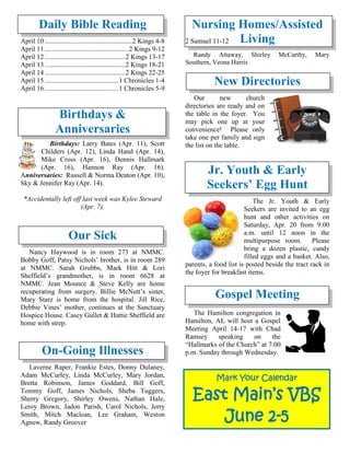 Daily Bible Reading
April 10...................................................2 Kings 4-8 2 Samuel 11-12
April 11.................................................2 Kings 9-12
April 12...............................................2 Kings 13-17
April 13...............................................2 Kings 18-21
April 14...............................................2 Kings 22-25
April 15...........................................1 Chronicles 1-4
April 16...........................................1 Chronicles 5-9
Birthdays &
Anniversaries
Birthdays: Larry Bates (Apr. 11), Scott
Childers (Apr. 12), Linda Hand (Apr. 14),
Mike Cross (Apr. 16), Dennis Hallmark
(Apr. 16), Hannon Ray (Apr. 16).
Anniversaries: Russell & Norma Deaton (Apr. 10),
Sky & Jennifer Ray (Apr. 14).
*Accidentally left off last week was Kylee Steward
(Apr. 7).
Our Sick
Nancy Haywood is in room 273 at NMMC.
Bobby Goff, Patsy Nichols’ brother, is in room 289
at NMMC. Sarah Grubbs, Mark Hitt & Lori
Sheffield’s grandmother, is in room 6628 at
NMMC. Jean Mounce & Steve Kelly are home
recuperating from surgery. Billie McNutt’s sister,
Mary Starz is home from the hospital. Jill Rice,
Debbie Vines’ mother, continues at the Sanctuary
Hospice House. Casey Gullet & Hattie Sheffield are
home with strep.

On-Going Illnesses
Laverne Raper, Frankie Estes, Donny Dulaney,
Adam McCurley, Linda McCurley, Mary Jordan,
Bretta Robinson, James Goddard, Bill Goff,
Tommy Goff, James Nichols, Sheba Tuggers,
Sherry Gregory, Shirley Owens, Nathan Hale,
Leroy Brown, Jadon Parish, Carol Nichols, Jerry
Smith, Mitch Maclean, Lee Graham, Weston
Agnew, Randy Groover
Nursing Homes/Assisted
Living
Randy Attaway, Shirley McCarthy, Mary
Southern, Veona Harris
New Directories
Our new church
directories are ready and on
the table in the foyer. You
may pick one up at your
convenience! Please only
take one per family and sign
the list on the table.
Jr. Youth & Early
Seekers’ Egg Hunt
The Jr. Youth & Early
Seekers are invited to an egg
hunt and other activities on
Saturday, Apr. 20 from 9:00
a.m. until 12 noon in the
multipurpose room. Please
bring a dozen plastic, candy
filled eggs and a basket. Also,
parents, a food list is posted beside the tract rack in
the foyer for breakfast items.
Gospel Meeting
The Hamilton congregation in
Hamilton, AL will host a Gospel
Meeting April 14-17 with Chad
Ramsey speaking on the
“Hallmarks of the Church” at 7:00
p.m. Sunday through Wednesday.
Mark Your Calendar
East Main’s VBS
June 2-5
 