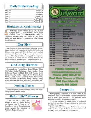 Daily Bible Reading
May 29 ..............................................................Job 35-37
May 30 ..............................................................Job 38-39
May 31 ..............................................................Job 40-42
June 1 .............................................................. Psalms 1-8
June 2 ............................................................ Psalms 9-16
June 3 .......................................................... Psalms 17-20
June 4 .......................................................... Psalms 21-25
Birthdays & Anniversaries
Birthdays: Ryan Oliver (May 29), Kelton
Kingsley (June 2), Dillard Scribner (June 2), Jacob
Kennedy (June 3). Anniversaries: Andy &
Stephanie Baldwyn (May 29), Marlon & Gail Geno
(May 30), Wade & Karen Bryan (June 2), Mike & Hilda
Ratliff (June 4).
Our Sick
Jean Mounce is doing much better following surgery.
Janet DuBois, Lee’s mother, is in NMMC following
kidney stone surgery. Jill Rice (Debbie Vines’ mother)
continues at Sanctuary Hospice. Prayers have been
requested for Aspen White, a young girl whose parents
are members at Forest Hill and Heather Williams, the
librarian at MES, with Hodgkin’s lymphoma (stage 2).

On-Going Illnesses
Laverne Raper, Frankie Estes, Donny Dulaney, Adam
McCurley, Linda McCurley, Mary Jordan, Bretta
Robinson, James Goddard, Bill Goff, Tommy Goff,
James Nichols, Sheba Tuggers, Leroy Brown, Jadon
Parish, Carol Nichols, Caroline Willis, Jerry Smith,
Mitch Maclean, Lee Graham, Randy Groover, Penny
Lane Geno, Don Blackwell, Mary Starz, Chiquita Allen
Nursing Homes
Nancy Haywood, Randy Attaway, Shirley McCarthy,
Mary Southern, Veona Harris
Baby “Girl” Shower
There will be a baby “girl”
shower in honor of Ainsley Millard
on Sunday, June 9 “come & go”
from 3-4:30 p.m. in the multipurpose
room. Ainsley has registered at
Walmart, Target & Amazon.
Sympathy
Our sympathy is extended to William Harris in the
loss of his uncle, Calvin Barber. Funeral services were
held at Zion’s Rest on May 23. He was also Kassi
Kingsley & Ainsley Millard’s great-uncle.
We extend sympathy to Wanda Bishop in the loss of
her sister-in-law, Sherry Gregory. Funeral services were
held May 26 at Pegues.
Our condolences to Mary Ann Wallace in the passing
of her mother, Evelyn McEwen. Funeral services were
held May 29 at Holland Harris Funeral Home.
 