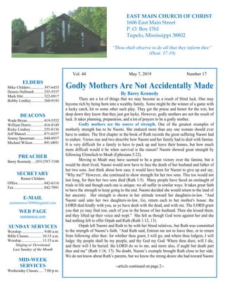 4
Hugh Vol. 44 May 7, 2019 Number 17
Godly Mothers Are Not Accidentally Made
By Barry Kennedy
There are a lot of things that we may become as a result of blind luck. One may
become rich by being born into a wealthy family. Some might be the winner of a game with
a lucky catch, hit or some other such play. They get the praise and honor for the win, but
deep down they know that they just got lucky. However, godly mothers are not the result of
luck. It takes planning, preparation, and a lot of prayers to be a godly mother.
Godly mothers are the source of strength. One of the greatest examples of
motherly strength has to be Naomi. She endured more than any one woman should ever
have to endure. The first chapter in the book of Ruth records the great suffering Naomi had
to endure. Verses one and two describe how Naomi and her family had to deal with famine.
It is very difficult for a family to have to pack up and leave their homes, but how much
more difficult would it be when survival is the reason? Naomi showed great strength by
following Elimelech to Moab (Ephesians 5:22).
Moving to Moab may have seemed to be a great victory over the famine, but it
would be short lived. Naomi would now have to face the death of her husband and father of
her two sons. Just think about how easy it would have been for Naomi to give up and say,
“Why me?” However, she continued to show strength for her two sons. This too would not
last long, for then her two sons died (Ruth 1:5). Many people have faced an onslaught of
trials in life and though each one is unique; we all suffer in similar ways. It takes great faith
to have the strength to keep going to the end. Naomi decided she would return to the land of
her ancestry. Her strength is shown in her attitude toward her daughters-in-law. “And
Naomi said unto her two daughters-in-law, Go, return each to her mother's house: the
LORD deal kindly with you, as ye have dealt with the dead, and with me. The LORD grant
you that ye may find rest, each of you in the house of her husband. Then she kissed them;
and they lifted up their voice and wept.” She felt as though God were against her and she
had nothing left to offer Orpah and Ruth (Ruth 1:12, 13).
Orpah left Naomi and Ruth to be with her blood relatives, but Ruth was committed
to the strength of Naomi’s faith. “And Ruth said, Entreat me not to leave thee, or to return
from following after thee: for whither thou goest, I will go; and where thou lodgest, I will
lodge: thy people shall be my people, and thy God my God: Where thou diest, will I die,
and there will I be buried: the LORD do so to me, and more also, if aught but death part
thee and me” (Ruth 1:16, 17). No doubt, Naomi’s example brought Ruth close to her side.
We do not know about Ruth’s parents, but we know the strong desire she had toward Naomi
--article continued on page 2--
ELDERS
Mike Childers..............397-6453
Dennis Hallmark .........255-5557
Mark Hitt.....................322-0917
Bobby Lindley.............260-9193
DEACONS
Wade Bryan.................419-5552
William Harris.............416-8149
Ricky Lindsey .............255-8136
Jeff Mansel..................871-0357
Jimmy Spearman.........840-8957
Michael Wilson ...........891-0891
PREACHER
Barry Kennedy ... (931)787-7108
SECRETARY
Renee Childers
Office...........................842-6116
Fax...............................842-7091
E-MAIL
eastmaincoc38804@gmail.com
WEB PAGE
eastmaincoc.com
SUNDAY SERVICES
Worship....................... 9:00 a.m.
Bible Classes............. 10:15 a.m.
Worship..................... 11:15 a.m.
Singing or Devotional
Last Sunday of the Month
MID-WEEK
SERVICES
Wednesday Classes .....7:00 p.m.
EAST MAIN CHURCH OF CHRIST
1606 East Main Street
P. O. Box 1761
Tupelo, Mississippi 38802
“Thou shalt observe to do all that they inform thee”
(Deut. 17:10)
 