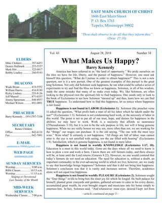 4
Hugh Vol. 43 August 28, 2018 Number 34
What Makes Us Happy?
Barry Kennedy
America has been referred to as “the land of opportunity.” We pride ourselves on
the rites we have for life, liberty, and the pursuit of happiness.” However, one must ask
himself this question, “What do I pursue in order to obtain happiness?” This is not a new
question, nor is it a new pursuit. One of the greatest examples of this pursuit is the great
king Solomon. Not only did Solomon seek happiness, he ran what could be called a series of
experiments to try and find the bliss we know as happiness. Solomon, in all of his wisdom,
made the same mistake that many of us make even today. We, like Solomon, are often
looking to the physical (not the spiritual) life to find happiness. One needs only to look to
the book of Ecclesiastes to see how Solomon “messed up” and thus, learn how we can find
TRUE happiness. To understand how to find this happiness, let us notice where happiness
is not found.
Happiness is not found in LABOR (Ecclesiastes 1). Solomon (the preacher verse
1) asked the question, “What profit hath a man of all his labor which he taketh under the
sun?” (Ecclesiastes 1:3). Solomon is not condemning hard work, or the necessity of labor in
this world. The point is not to put all of our trust, hope, and desires for happiness in the
abilities we may have to work. Work is a necessity that affords us sustenance
(2Thessalonians 3:10), but it is not to be the sole purpose in life, nor will it bring genuine
happiness. When we are really honest we may see, more often than not, we are working for
the “things” our wages can purchase. It is the old saying, “The one with the most toys
wins.” Wins what? It certainly is not happiness. “All things are full of labor; man cannot
utter it: the eye is not satisfied with seeing, nor the ear filled with hearing” (Ecclesiastes
1:8). Satisfaction, which is genuine happiness, is not found in mere labor.
Happiness is not found in worldly KNOWLEDGE (Ecclesiastes 1:17, 18).
Education is a must in this world today. Gone are the days where all we need to know is
how to plow a row and work a farm. I know there are still farmers today, and there always
will be, at least until the Lord returns (Genesis 8:22). However, no one would contend that
today’s farmers do not need an education. The need for education is, without a doubt, an
important commodity in the ever-advancing world in which we live; however, are we ready
to say that knowledge brings happiness? Solomon said that it did not bring him happiness.
Solomon’s conclusion was that it is vanity and increases sorrow. Therefore, academics
alone will not equal true happiness.
Happiness is not found in worldly PLEASURE (Ecclesiastes 2). Solomon sought
the “finer things” in life to bring him the inner joy for which he longed. He built palaces for
himself, planted great vineyards and gardens, gathered servants to cater to his every desire,
accumulated great wealth, he even brought singers and musicians into his home simply to
entertain him. In fact, Solomon said, “And whatsoever mine eyes desired I kept not from
--article continued on page 3--
ELDERS
Mike Childers..............397-6453
Dennis Hallmark .........255-5557
Mark Hitt.....................322-0917
Bobby Lindley.............260-9193
DEACONS
Wade Bryan.................419-5552
William Harris.............416-8149
Ricky Lindsey .............255-8136
Jeff Mansel..................871-0357
Jimmy Spearman.........840-8957
Michael Wilson ...........891-0891
PREACHER
Barry Kennedy ... (931)787-7108
SECRETARY
Renee Childers
Office...........................842-6116
Fax...............................842-7091
E-MAIL
eastmaincoc38804@gmail.com
WEB PAGE
eastmaincoc.com
SUNDAY SERVICES
Worship....................... 9:00 a.m.
Bible Classes............. 10:15 a.m.
Worship..................... 11:15 a.m.
Singing or Devotional
Last Sunday of the Month
MID-WEEK
SERVICES
Wednesday Classes .....7:00 p.m.
EAST MAIN CHURCH OF CHRIST
1606 East Main Street
P. O. Box 1761
Tupelo, Mississippi 38802
“Thou shalt observe to do all that they inform thee”
(Deut. 17:10)
 