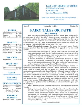 4
Hugh Vol. 43 September 11, 2018 Number 36
FAIRY TALES OR FAITH
Barry Kennedy
How many of us have told our children “bedtime” stories? Some of those stories
are what might be called “fairy tales.” We do not expect our children to believe that
these stories are true; they are simply meant to be entertaining. It is true that a good
fairy tale can make one feel calm or ease one’s mind, but the truth is the only thing that
will set one free (John 8:32). What are we looking to for our comfort and strength? Is it
the “Faithful Truth of God’s Word,” or just some “Fairy Tale?”
Fairy Tales can lead us astray. The apostle Paul repeatedly warned Timothy
(a young preacher) about the dangers of “fables,” as opposed to true (i.e. sound)
doctrine.
As I besought thee to abide still at Ephesus, when I went into Macedonia, that
thou mightest charge some that they teach no other doctrine, neither give heed
to fables and endless genealogies, which minister questions, rather than godly
edifying which is in faith: so, do (1 Timothy 1:3, 4).
If thou put the brethren in remembrance of these things, thou shalt be a good
minister of Jesus Christ, nourished up in the words of faith and of good
doctrine, whereunto thou hast attained. But refuse profane and old wives' fables
and exercise thyself rather unto godliness (1 Timothy 4:6, 7).
Notice the contrast Paul made between fables (fiction or tale) and good doctrine. The
difference is summed up in one word “godliness.” No one would ever be so foolish as to
allow a fable to be their guide for life, would they? Maybe not consciously, but
subconsciously many do allow the ideas of fairy tales to be their source of guidance in
life. Think of how many marriages have failed because “Prince Charming” and
“Cinderella” turned out to be nothing like what the story book had promised. How many
times have you seen people throw their money into the “wishing well” never to have
their wish come true? Of course, who has not wished upon a falling star? All are the
source of fairy tales and childish dreams. That is all well for a bedtime story book, but is
it adequate for the guidance of the soul? “Godliness with contentment is great gain”
(1Timothy 6:6).
Paul’s warnings became even more intense with his second letter to young
Timothy.
I charge thee therefore before God, and the Lord Jesus Christ, who shall judge
the quick and the dead at his appearing and his kingdom; Preach the word; be
instant in season, out of season; reprove, rebuke, exhort with all longsuffering
and doctrine. For the time will come when they will not endure sound doctrine;
but after their own lusts shall they heap to themselves teachers, having itching
ears; And they shall turn away their ears from the truth, and shall be turned
unto fables (2 Timothy 4:1-4).
--article continued on page 2--
ELDERS
Mike Childers..............397-6453
Dennis Hallmark .........255-5557
Mark Hitt.....................322-0917
Bobby Lindley.............260-9193
DEACONS
Wade Bryan.................419-5552
William Harris.............416-8149
Ricky Lindsey .............255-8136
Jeff Mansel..................871-0357
Jimmy Spearman.........840-8957
Michael Wilson ...........891-0891
PREACHER
Barry Kennedy ... (931)787-7108
SECRETARY
Renee Childers
Office...........................842-6116
Fax...............................842-7091
E-MAIL
eastmaincoc38804@gmail.com
WEB PAGE
eastmaincoc.com
SUNDAY SERVICES
Worship....................... 9:00 a.m.
Bible Classes............. 10:15 a.m.
Worship..................... 11:15 a.m.
Singing or Devotional
Last Sunday of the Month
MID-WEEK
SERVICES
Wednesday Classes .....7:00 p.m.
EAST MAIN CHURCH OF CHRIST
1606 East Main Street
P. O. Box 1761
Tupelo, Mississippi 38802
“Thou shalt observe to do all that they inform thee”
(Deut. 17:10)
 