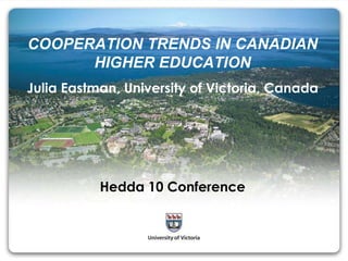 view | header and footer COOPERATION TRENDS IN CANADIAN HIGHER EDUCATION Julia Eastman, University of Victoria, Canada Hedda 10 Conference 