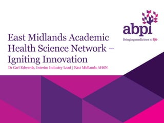East Midlands Academic
Health Science Network –
Igniting Innovation
Dr Carl Edwards, Interim Industry Lead | East Midlands AHSN
 