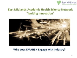 10
East Midlands Academic Health Science Network
“Igniting Innovation”
Why does EMAHSN Engage with Industry?
 