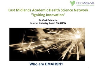 East Midlands Academic Health Science Network
“Igniting Innovation”
Who are EMAHSN?
2
Dr Carl Edwards
Interim Industry Lead, EMAHSN
 