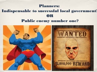 Planners:
Indispensable to successful local government?
                     OR
        Public enemy number one?
 