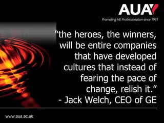 “the heroes, the winners,
                 will be entire companies
                      that have developed
                   cultures that instead of
                        fearing the pace of
                          change, relish it.”
                 - Jack Welch, CEO of GE
www.aua.ac.uk
 