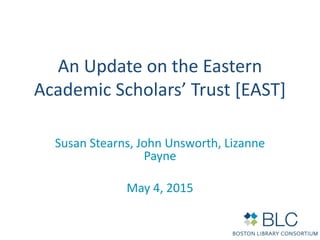 An Update on the Eastern
Academic Scholars’ Trust [EAST]
Susan Stearns, John Unsworth, Lizanne
Payne
May 4, 2015
 