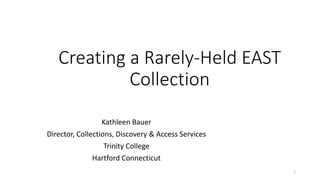 Creating a Rarely-Held EAST
Collection
Kathleen Bauer
Director, Collections, Discovery & Access Services
Trinity College
Hartford Connecticut
1
 