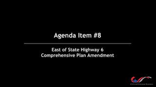 Agenda Item #8
East of State Highway 6
Comprehensive Plan Amendment
 