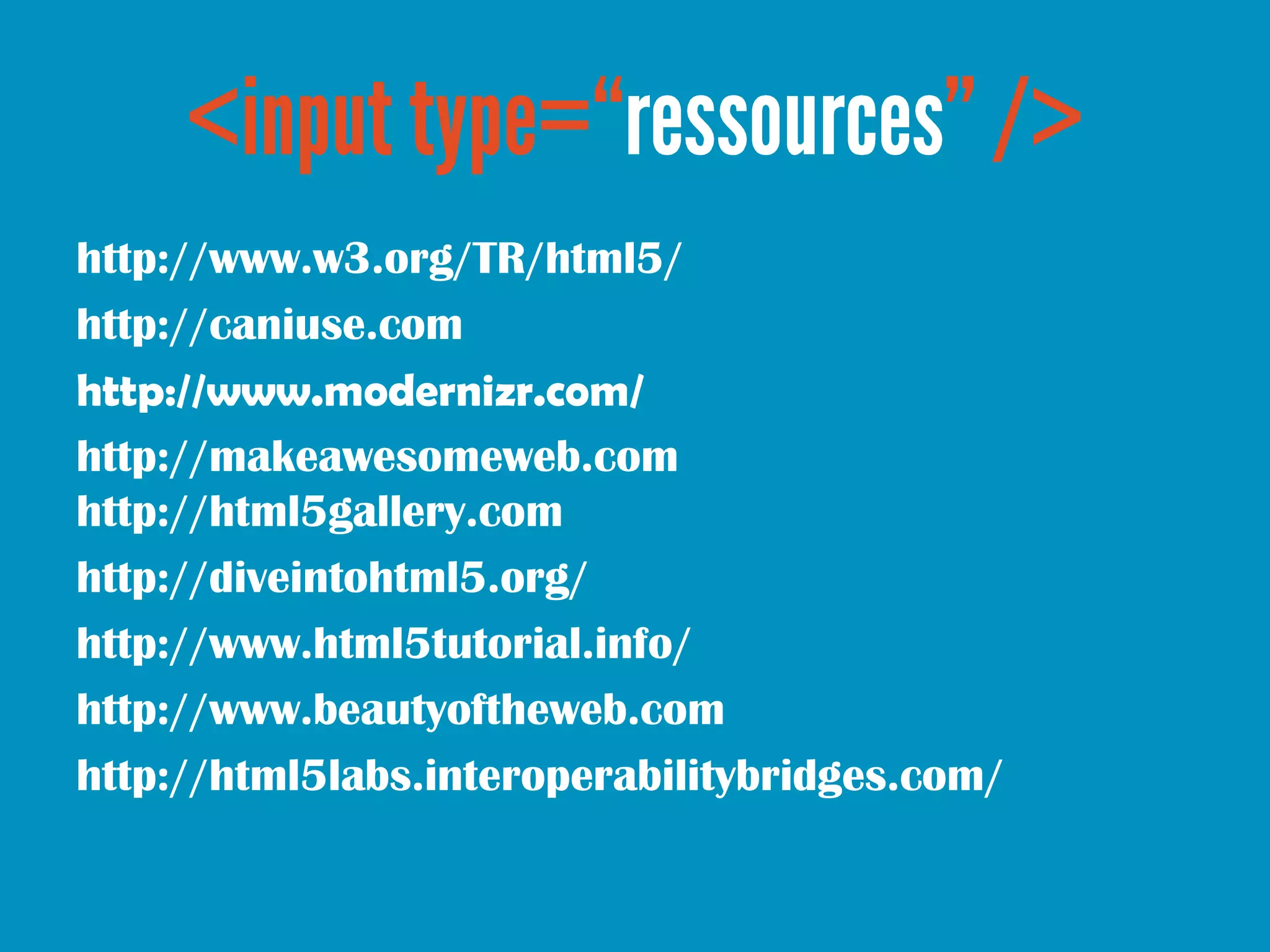 http://www.w3.org/TR/html5/
http://caniuse.com
http://www.modernizr.com/
http://makeawesomeweb.com
http://html5gallery.com
http://diveintohtml5.org/
http://www.html5tutorial.info/
http://www.beautyoftheweb.com
http://html5labs.interoperabilitybridges.com/
 