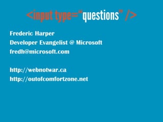 Frederic Harper
Developer Evangelist @ Microsoft
fredh@microsoft.com

http://webnotwar.ca
http://outofcomfortzone.net
 