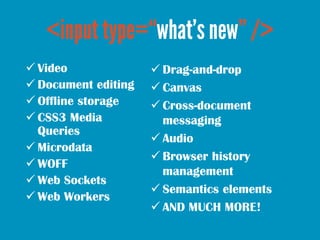  Video               Drag-and-drop
 Document editing    Canvas
 Offline storage     Cross-document
 CSS3 Media           messaging
  Queries
                      Audio
 Microdata
                      Browser history
 WOFF
                       management
 Web Sockets
                      Semantics elements
 Web Workers
                      AND MUCH MORE!
 