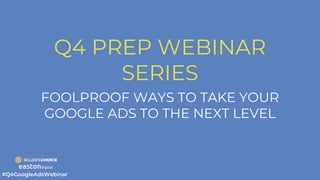 Q4 PREP WEBINAR
SERIES
FOOLPROOF WAYS TO TAKE YOUR
GOOGLE ADS TO THE NEXT LEVEL
 
