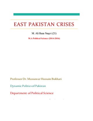 ProfessorDr.MussawarHussain Bukhari
DynamicPoliticsofPakistan
Department of Political Science
The Islamia Universityof Bahawalpur
EAST PAKISTAN CRISES
M. Ali Raza Naqvi (21)
M.A Political Science (2014-2016)
 