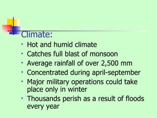 Climate: Hot and humid climate Catches full blast of monsoon Average rainfall of over 2,500 mm Concentrated during april-september Major military operations could take place only in winter Thousands perish as a result of floods every year 