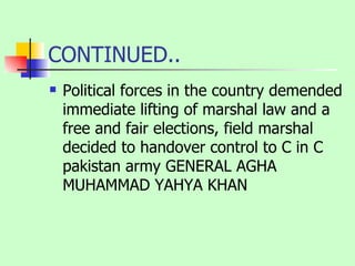 CONTINUED.. Political forces in the country demended immediate lifting of marshal law and a free and fair elections, field marshal decided to handover control to C in C pakistan army GENERAL AGHA MUHAMMAD YAHYA KHAN 