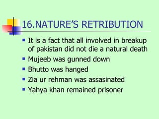 16.NATURE’S RETRIBUTION It is a fact that all involved in breakup of pakistan did not die a natural death Mujeeb was gunned down Bhutto was hanged Zia ur rehman was assasinated Yahya khan remained prisoner 
