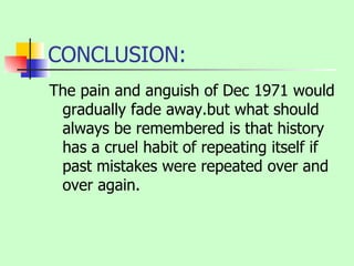 CONCLUSION: The pain and anguish of Dec 1971 would gradually fade away.but what should always be remembered is that history has a cruel habit of repeating itself if past mistakes were repeated over and over again. 