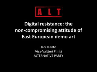 Digital resistance: the non-compromising attitude of East European demo art JariJaanto Visa-ValtteriPimiä ALTERNATIVE PARTY 