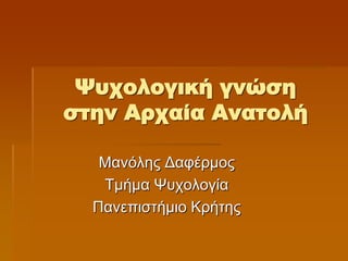 Ψυχολογική γνώση
στην Αρχαία Ανατολή
Μανόλης Δαφέρμος
Τμήμα Ψυχολογία
Πανεπιστήμιο Κρήτης
 