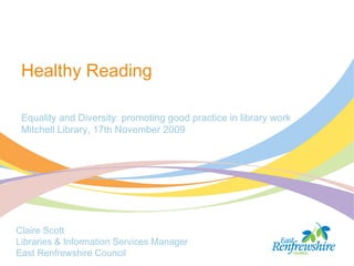 Equality and Diversity: promoting good practice in library work Mitchell Library, 17th November 2009 Claire Scott  Libraries & Information Services Manager  East Renfrewshire Council Healthy Reading 