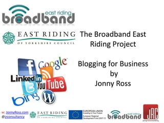 w: JonnyRoss.com
@jrconsultancy
The Broadband East
Riding Project
Blogging for Business
by
Jonny Ross
 