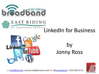 LinkedIn for Business 
by 
Jonny Ross 
w: JonnyRoss.com e:jonny.ross@jonnyross.com tw: @jrconsultancy t: 0113 320 21 21 
 