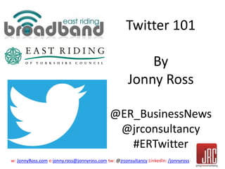 Twitter 101 
By 
Jonny Ross 
@ER_BusinessNews 
@jrconsultancy 
#ERTwitter 
w: JonnyRoss.com e:jonny.ross@jonnyross.c com tw: @jrconsultancy LinkedIn: /jonnyross 
 