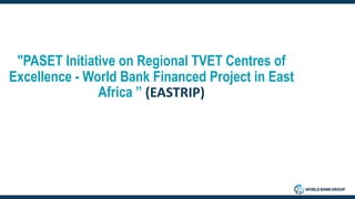 "PASET Initiative on Regional TVET Centres of
Excellence - World Bank Financed Project in East
Africa ” (EASTRIP)
 