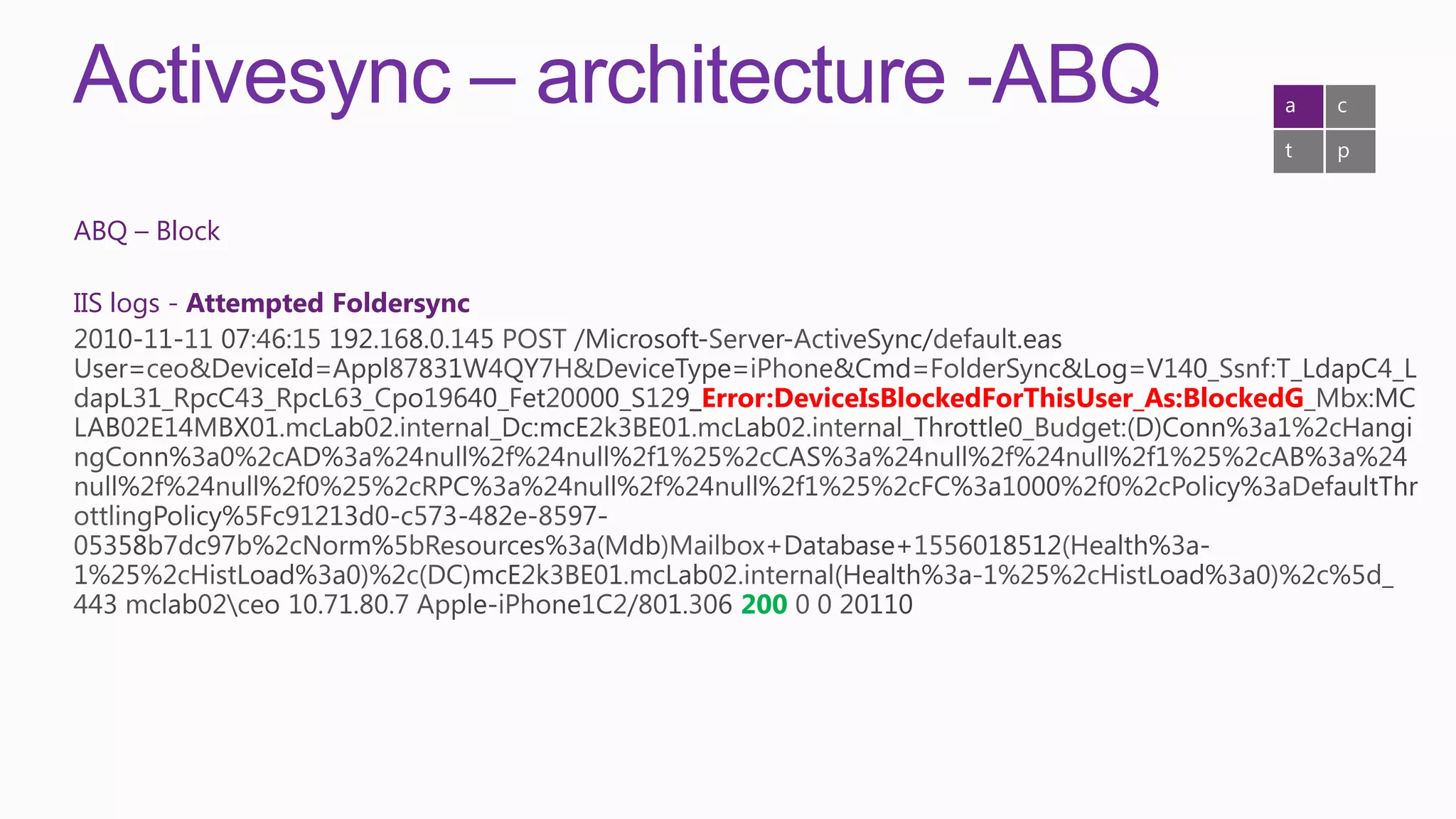 Activesync – architecture -ABQ                                              a    c

                                                                            t    p


ABQ – Block

IIS logs - Attempted Foldersync


                                  Error:DeviceIsBlockedForThisUser_As:BlockedG




                                    200
 